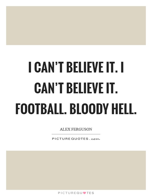 I can't believe it. I can't believe it. Football. Bloody hell. Picture Quote #1