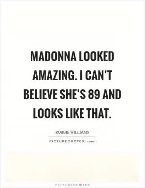Madonna looked amazing. I can’t believe she’s 89 and looks like that Picture Quote #1