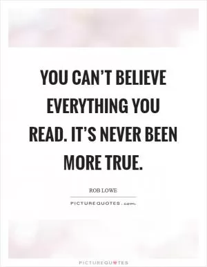 You can’t believe everything you read. It’s never been more true Picture Quote #1