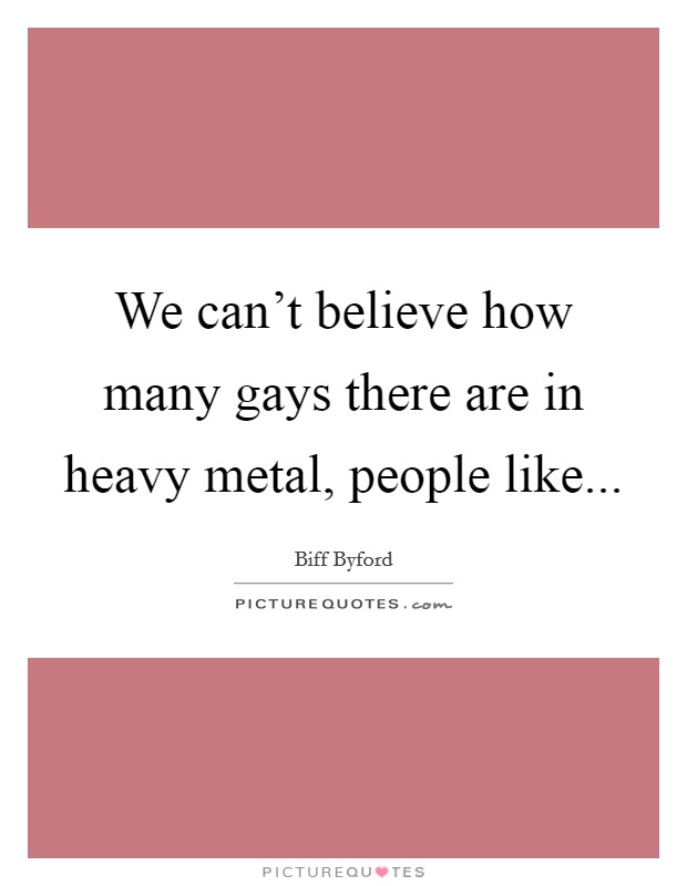 We can't believe how many gays there are in heavy metal, people like... Picture Quote #1