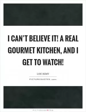 I can’t believe it! A real gourmet kitchen, and I get to watch! Picture Quote #1