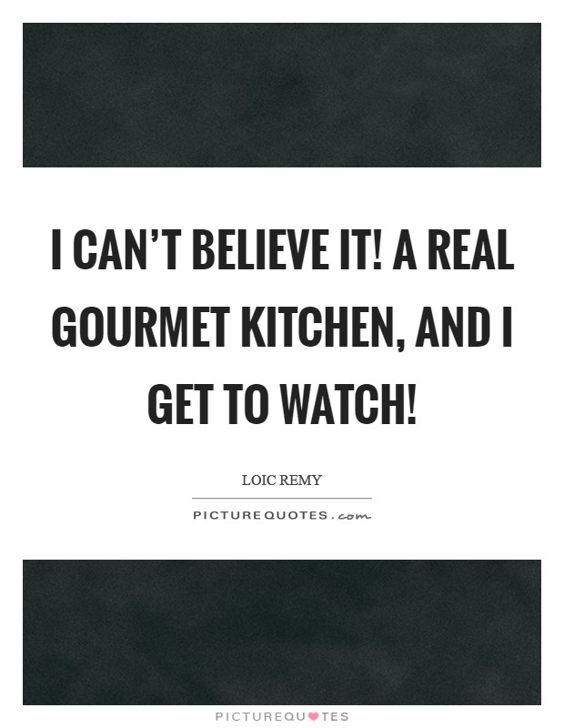 I can't believe it! A real gourmet kitchen, and I get to watch! Picture Quote #1