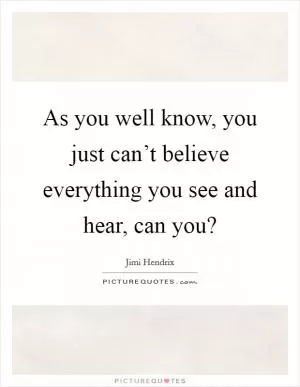 As you well know, you just can’t believe everything you see and hear, can you? Picture Quote #1