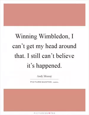 Winning Wimbledon, I can’t get my head around that. I still can’t believe it’s happened Picture Quote #1