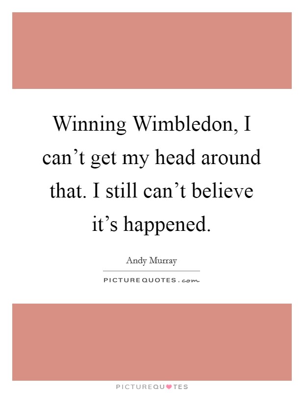 Winning Wimbledon, I can't get my head around that. I still can't believe it's happened. Picture Quote #1