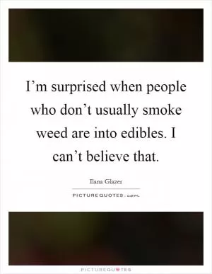 I’m surprised when people who don’t usually smoke weed are into edibles. I can’t believe that Picture Quote #1