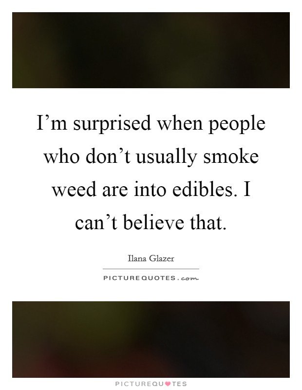 I'm surprised when people who don't usually smoke weed are into edibles. I can't believe that. Picture Quote #1