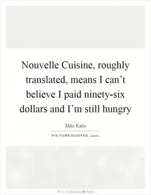 Nouvelle Cuisine, roughly translated, means I can’t believe I paid ninety-six dollars and I’m still hungry Picture Quote #1