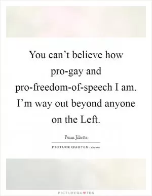 You can’t believe how pro-gay and pro-freedom-of-speech I am. I’m way out beyond anyone on the Left Picture Quote #1