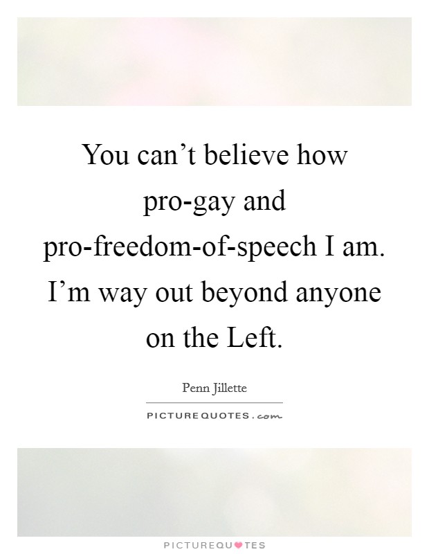 You can't believe how pro-gay and pro-freedom-of-speech I am. I'm way out beyond anyone on the Left. Picture Quote #1