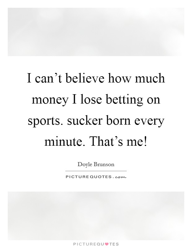 I can't believe how much money I lose betting on sports. sucker born every minute. That's me! Picture Quote #1
