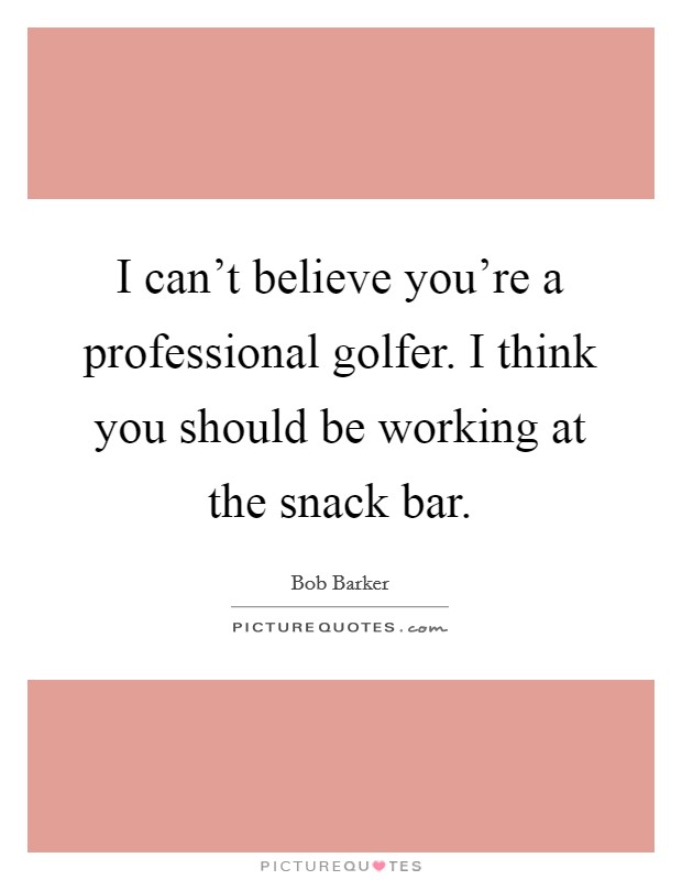 I can't believe you're a professional golfer. I think you should be working at the snack bar. Picture Quote #1