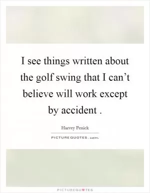 I see things written about the golf swing that I can’t believe will work except by accident  Picture Quote #1