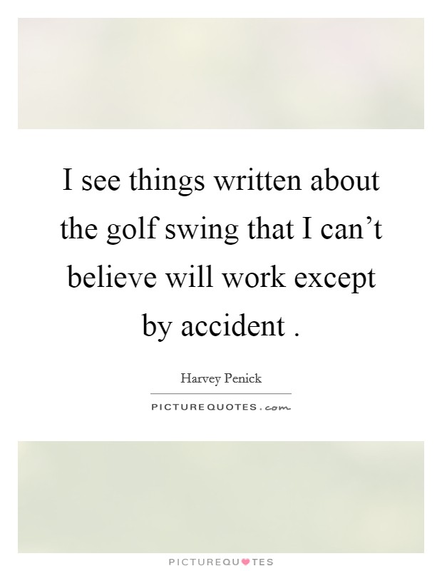 I see things written about the golf swing that I can't believe will work except by accident . Picture Quote #1