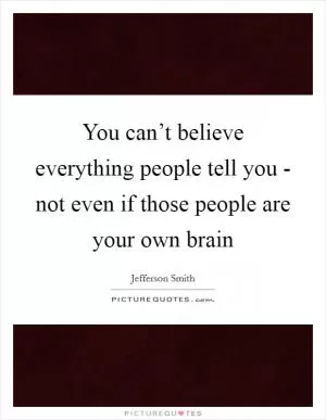 You can’t believe everything people tell you - not even if those people are your own brain Picture Quote #1