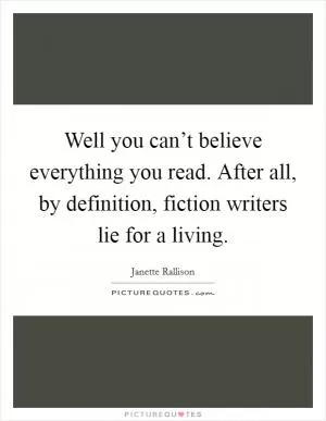 Well you can’t believe everything you read. After all, by definition, fiction writers lie for a living Picture Quote #1
