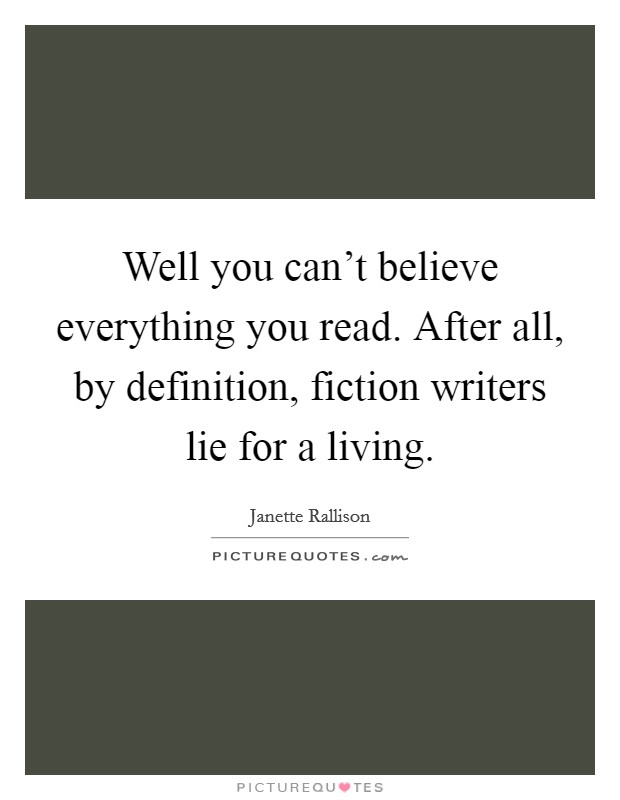 Well you can't believe everything you read. After all, by definition, fiction writers lie for a living. Picture Quote #1