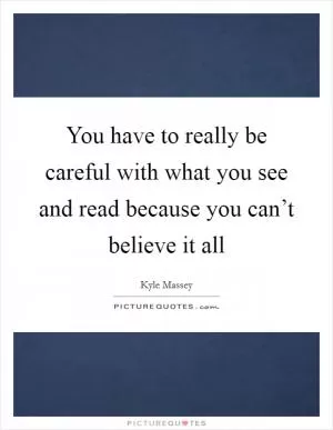 You have to really be careful with what you see and read because you can’t believe it all Picture Quote #1