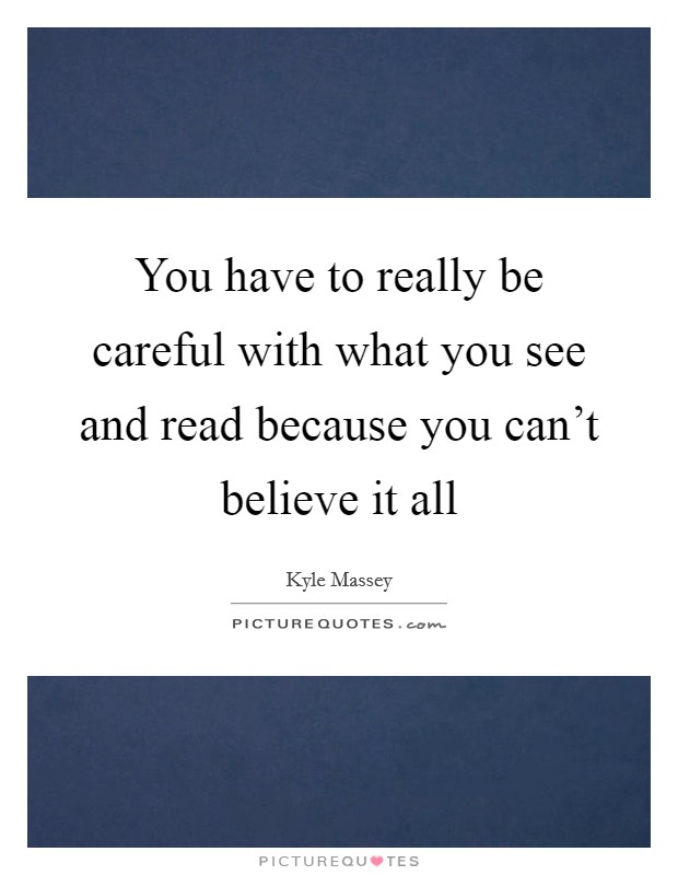 You have to really be careful with what you see and read because you can't believe it all Picture Quote #1