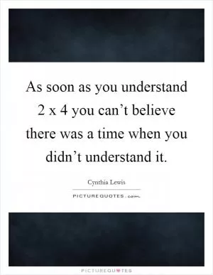 As soon as you understand 2 x 4 you can’t believe there was a time when you didn’t understand it Picture Quote #1