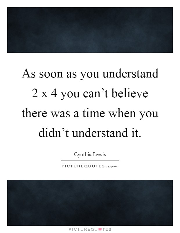 As soon as you understand 2 x 4 you can't believe there was a time when you didn't understand it. Picture Quote #1