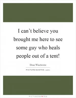 I can’t believe you brought me here to see some guy who heals people out of a tent! Picture Quote #1
