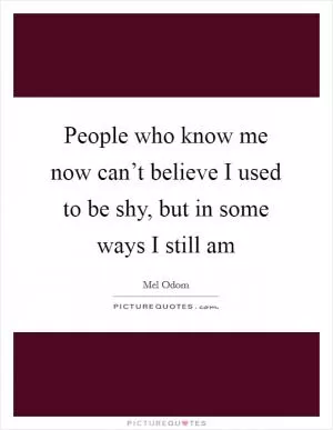 People who know me now can’t believe I used to be shy, but in some ways I still am Picture Quote #1