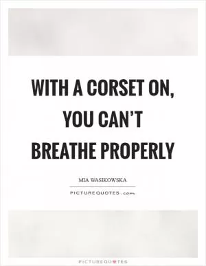 With a corset on, you can’t breathe properly Picture Quote #1