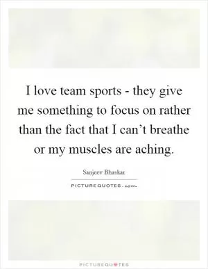 I love team sports - they give me something to focus on rather than the fact that I can’t breathe or my muscles are aching Picture Quote #1