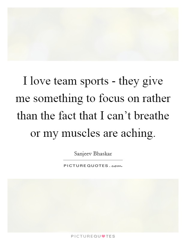 I love team sports - they give me something to focus on rather than the fact that I can't breathe or my muscles are aching. Picture Quote #1