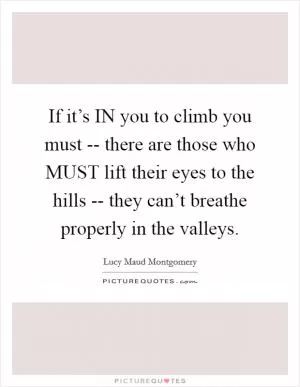 If it’s IN you to climb you must -- there are those who MUST lift their eyes to the hills -- they can’t breathe properly in the valleys Picture Quote #1