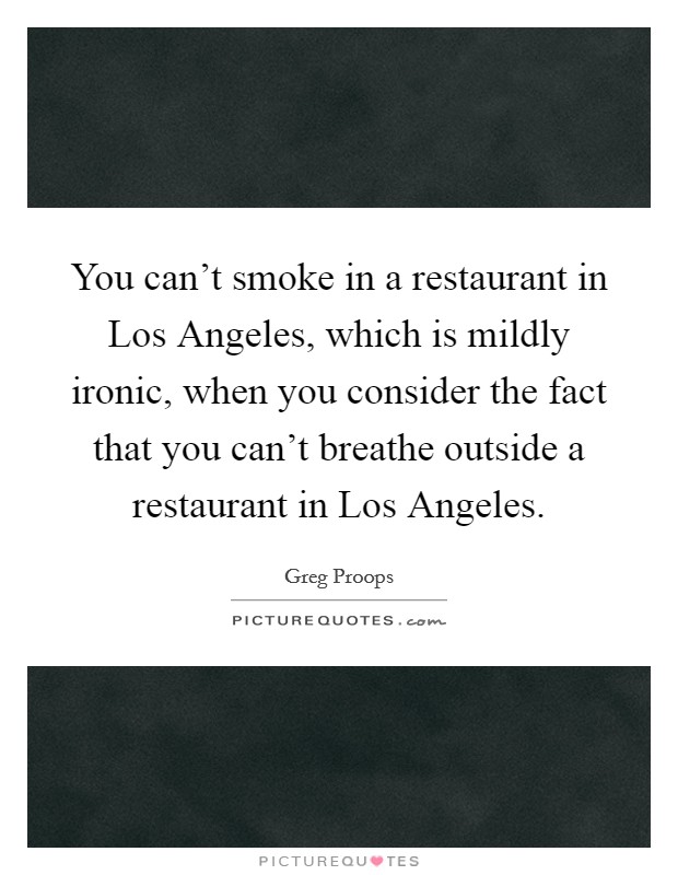 You can't smoke in a restaurant in Los Angeles, which is mildly ironic, when you consider the fact that you can't breathe outside a restaurant in Los Angeles. Picture Quote #1
