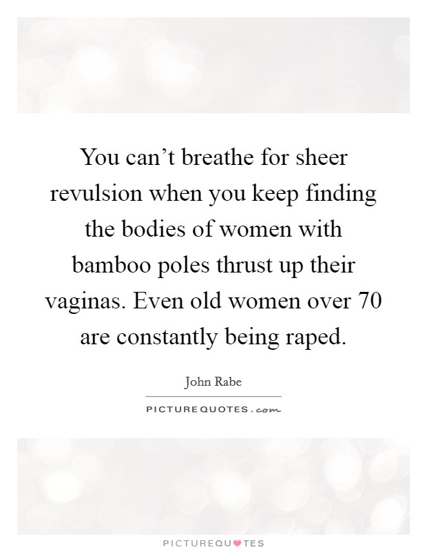 You can't breathe for sheer revulsion when you keep finding the bodies of women with bamboo poles thrust up their vaginas. Even old women over 70 are constantly being raped. Picture Quote #1