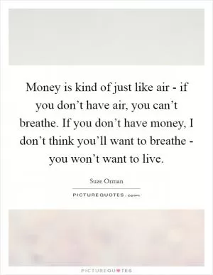 Money is kind of just like air - if you don’t have air, you can’t breathe. If you don’t have money, I don’t think you’ll want to breathe - you won’t want to live Picture Quote #1