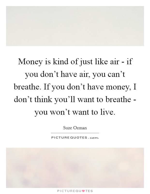 Money is kind of just like air - if you don't have air, you can't breathe. If you don't have money, I don't think you'll want to breathe - you won't want to live. Picture Quote #1