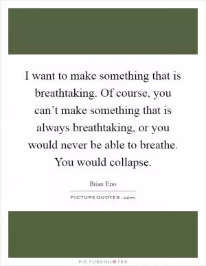 I want to make something that is breathtaking. Of course, you can’t make something that is always breathtaking, or you would never be able to breathe. You would collapse Picture Quote #1