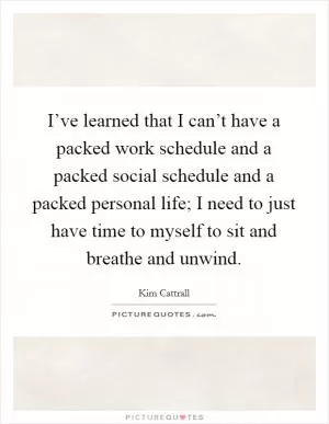 I’ve learned that I can’t have a packed work schedule and a packed social schedule and a packed personal life; I need to just have time to myself to sit and breathe and unwind Picture Quote #1