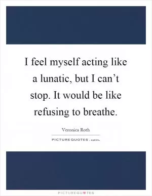 I feel myself acting like a lunatic, but I can’t stop. It would be like refusing to breathe Picture Quote #1