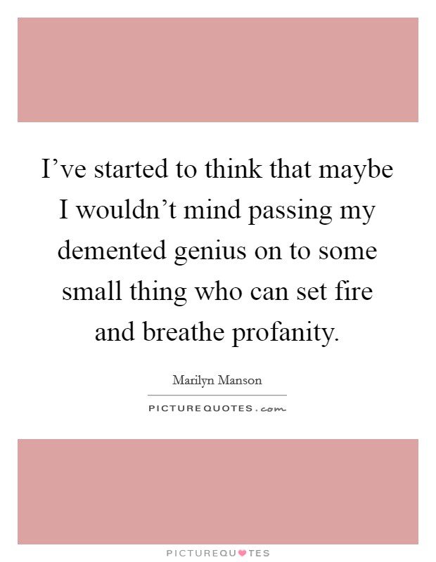 I've started to think that maybe I wouldn't mind passing my demented genius on to some small thing who can set fire and breathe profanity. Picture Quote #1