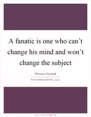 A fanatic is one who can’t change his mind and won’t change the subject Picture Quote #1