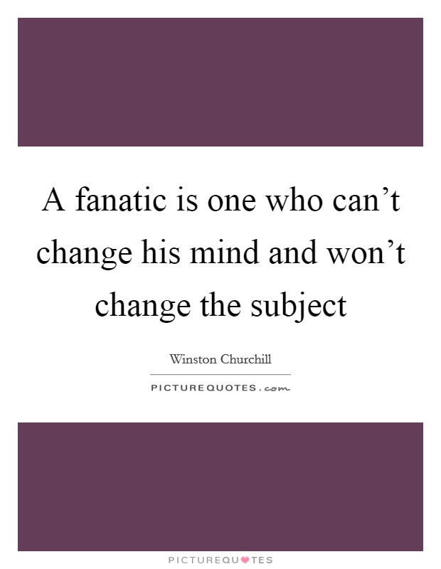 A fanatic is one who can't change his mind and won't change the subject Picture Quote #1