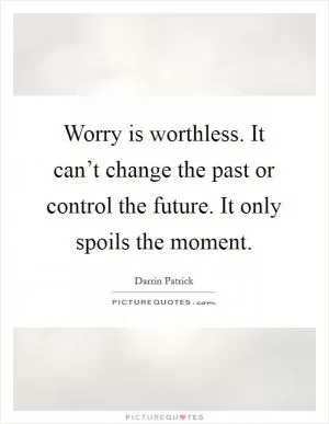 Worry is worthless. It can’t change the past or control the future. It only spoils the moment Picture Quote #1