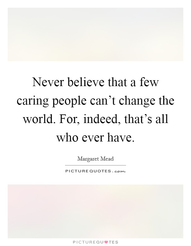 Never believe that a few caring people can't change the world. For, indeed, that's all who ever have. Picture Quote #1