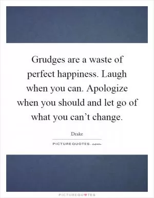 Grudges are a waste of perfect happiness. Laugh when you can. Apologize when you should and let go of what you can’t change Picture Quote #1