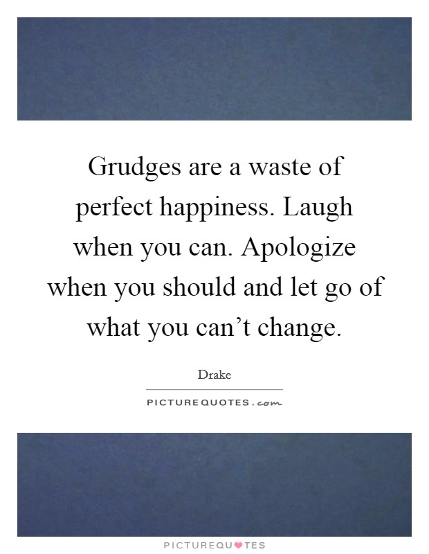 Grudges are a waste of perfect happiness. Laugh when you can. Apologize when you should and let go of what you can't change. Picture Quote #1