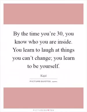 By the time you’re 30, you know who you are inside. You learn to laugh at things you can’t change; you learn to be yourself Picture Quote #1