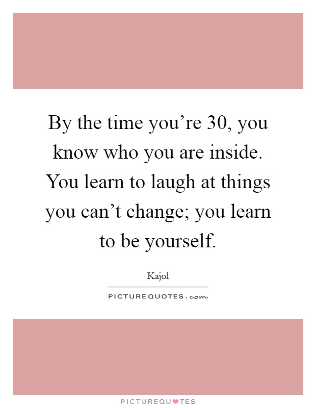 By the time you're 30, you know who you are inside. You learn to laugh at things you can't change; you learn to be yourself. Picture Quote #1