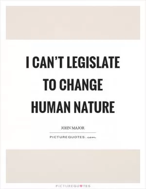 I can’t legislate to change human nature Picture Quote #1