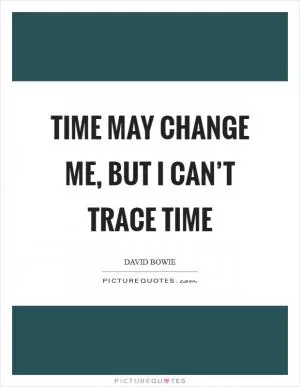 Time may change me, but I can’t trace time Picture Quote #1