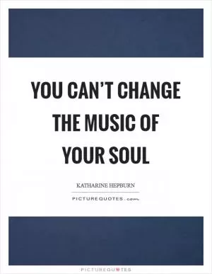 You can’t change the music of your soul Picture Quote #1